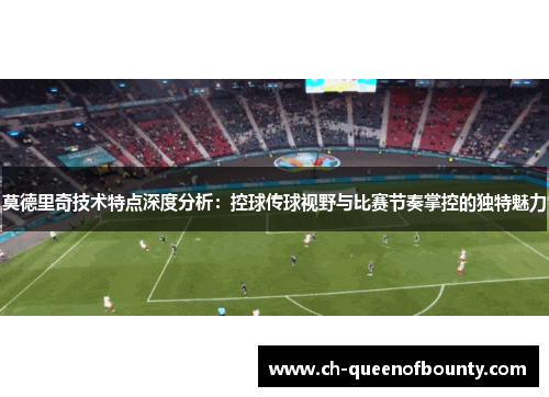 莫德里奇技术特点深度分析：控球传球视野与比赛节奏掌控的独特魅力