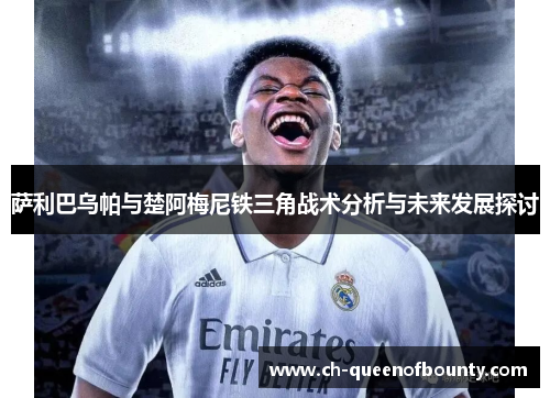 萨利巴乌帕与楚阿梅尼铁三角战术分析与未来发展探讨