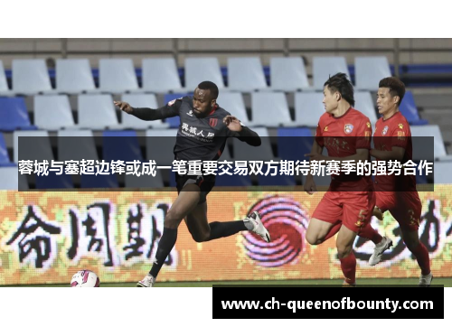 蓉城与塞超边锋或成一笔重要交易双方期待新赛季的强势合作