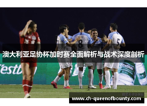 澳大利亚足协杯加时赛全面解析与战术深度剖析