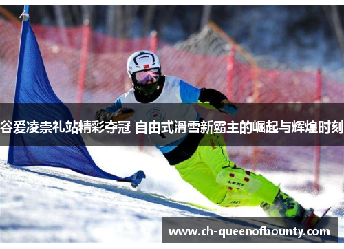 谷爱凌崇礼站精彩夺冠 自由式滑雪新霸主的崛起与辉煌时刻