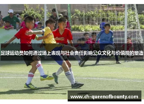 足球运动员如何通过场上表现与社会责任影响公众文化与价值观的塑造