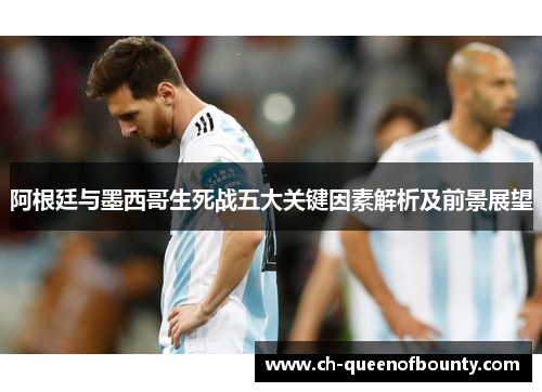 阿根廷与墨西哥生死战五大关键因素解析及前景展望