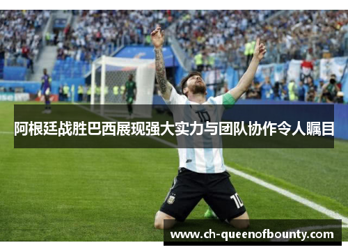 阿根廷战胜巴西展现强大实力与团队协作令人瞩目