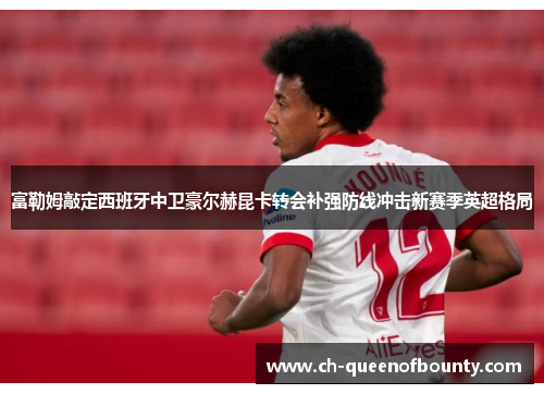 富勒姆敲定西班牙中卫豪尔赫昆卡转会补强防线冲击新赛季英超格局 富勒姆敲定西班牙中卫豪尔赫昆卡转会补强防线冲击新赛季英超格局