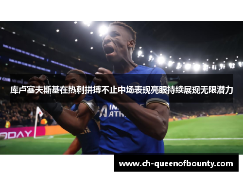 库卢塞夫斯基在热刺拼搏不止中场表现亮眼持续展现无限潜力
