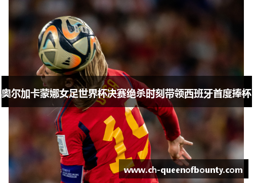 奥尔加卡蒙娜女足世界杯决赛绝杀时刻带领西班牙首度捧杯